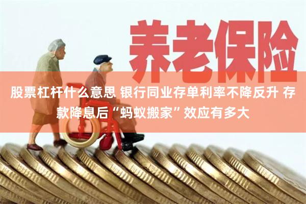 股票杠杆什么意思 银行同业存单利率不降反升 存款降息后“蚂蚁搬家”效应有多大
