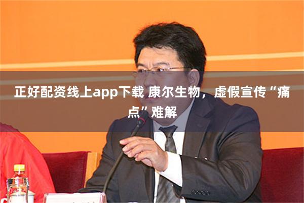 正好配资线上app下载 康尔生物，虚假宣传“痛点”难解