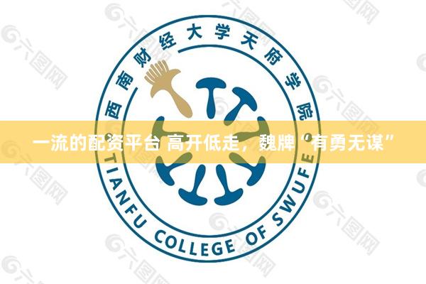 一流的配资平台 高开低走，魏牌“有勇无谋”