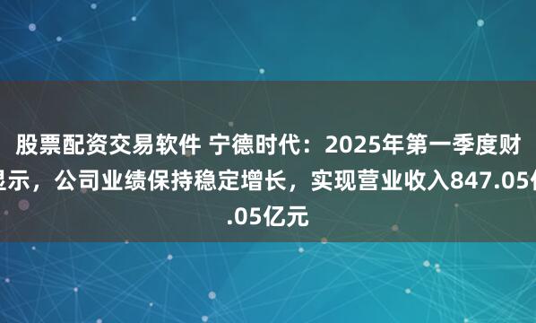 股票配资交易软件 宁德时代：2025年第一季度财报显示，公司业绩保持稳定增长，实现营业收入847.05亿元