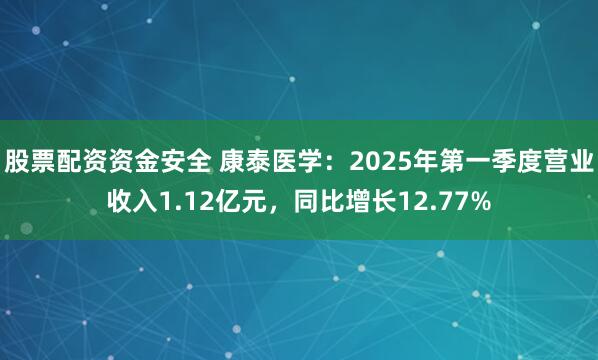 股票配资资金安全 康泰医学：2025年第一季度营业收入1.12亿元，同比增长12.77%