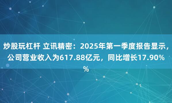 炒股玩杠杆 立讯精密：2025年第一季度报告显示，公司营业收入为617.88亿元，同比增长17.90%