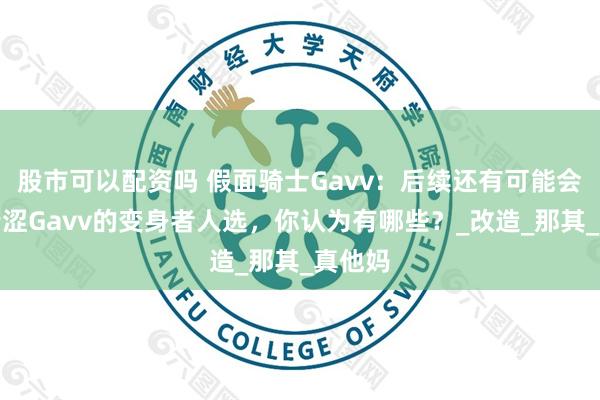 股市可以配资吗 假面骑士Gavv：后续还有可能会成为苦涩Gavv的变身者人选，你认为有哪些？_改造_那其_真他妈