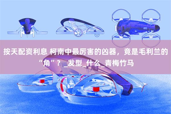 按天配资利息 柯南中最厉害的凶器，竟是毛利兰的“角”？_发型_什么_青梅竹马