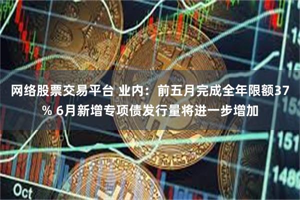 网络股票交易平台 业内：前五月完成全年限额37% 6月新增专项债发行量将进一步增加