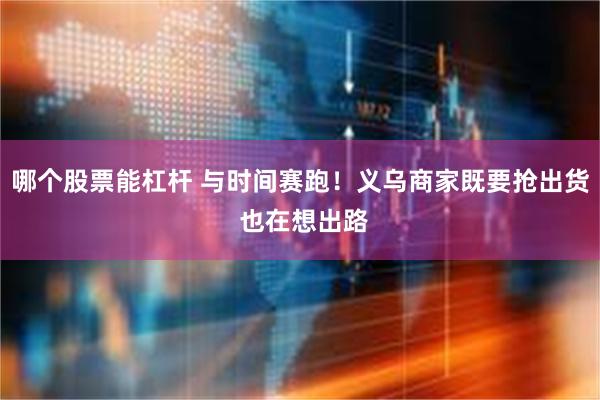 哪个股票能杠杆 与时间赛跑！义乌商家既要抢出货 也在想出路