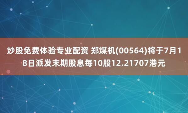 炒股免费体验专业配资 郑煤机(00564)将于7月18日派发末期股息每10股12.21707港元