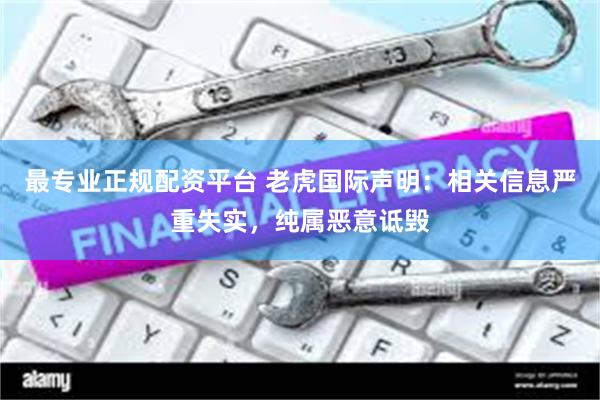 最专业正规配资平台 老虎国际声明：相关信息严重失实，纯属恶意诋毁