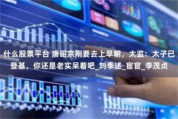 什么股票平台 唐昭宗刚要去上早朝，太监：太子已登基，你还是老实呆着吧_刘季述_宦官_李茂贞