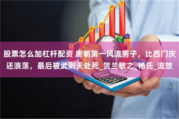 股票怎么加杠杆配资 唐朝第一风流男子，比西门庆还浪荡，最后被武则天处死_贺兰敏之_杨氏_流放