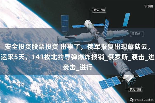 安全投资股票投资 出事了，俄军报复出现蘑菇云，刚运来5天，141枚北约导弹爆炸报销_俄罗斯_袭击_进行