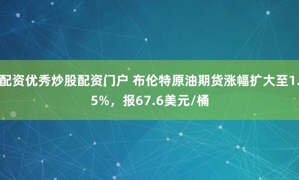 配资优秀炒股配资门户 布伦特原油期货涨幅扩大至1.5%，报67.6美元/桶