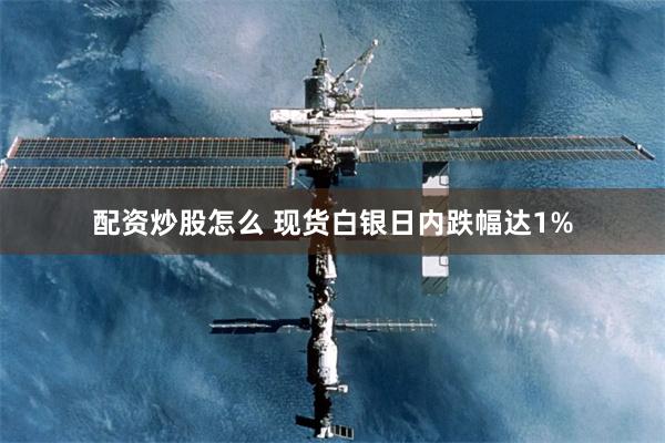 配资炒股怎么 现货白银日内跌幅达1%