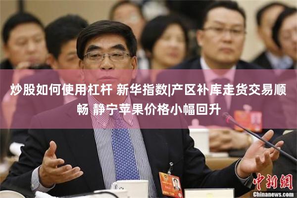 炒股如何使用杠杆 新华指数|产区补库走货交易顺畅 静宁苹果价格小幅回升