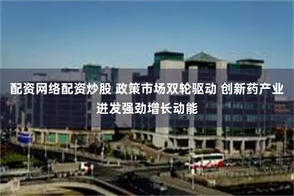 配资网络配资炒股 政策市场双轮驱动 创新药产业迸发强劲增长动能