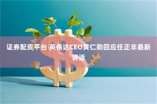 证券配资平台 英伟达CEO黄仁勋回应任正非最新讲话