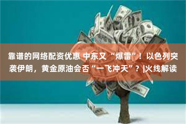 靠谱的网络配资优惠 中东又 “爆雷”！以色列突袭伊朗，黄金原油会否“一飞冲天”？|火线解读