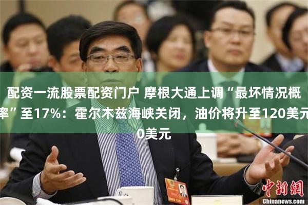 配资一流股票配资门户 摩根大通上调“最坏情况概率”至17%：霍尔木兹海峡关闭，油价将升至120美元