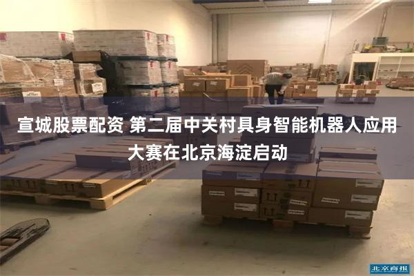 宣城股票配资 第二届中关村具身智能机器人应用大赛在北京海淀启动