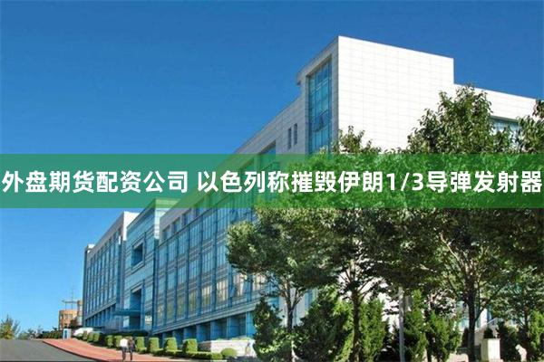 外盘期货配资公司 以色列称摧毁伊朗1/3导弹发射器