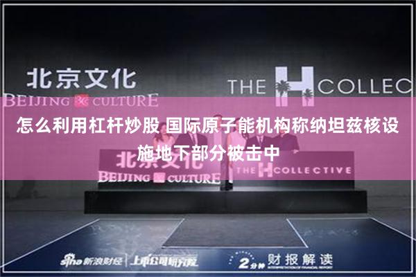 怎么利用杠杆炒股 国际原子能机构称纳坦兹核设施地下部分被击中