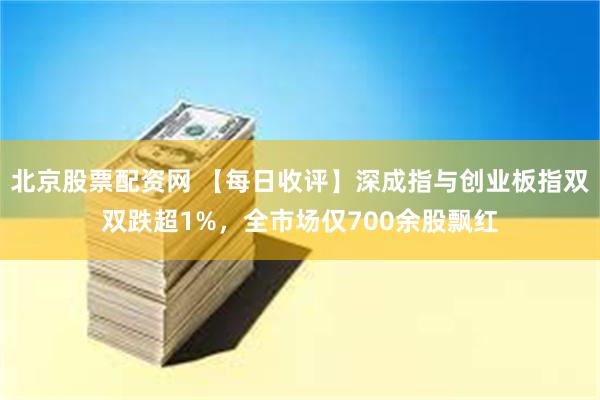 北京股票配资网 【每日收评】深成指与创业板指双双跌超1%，全市场仅700余股飘红