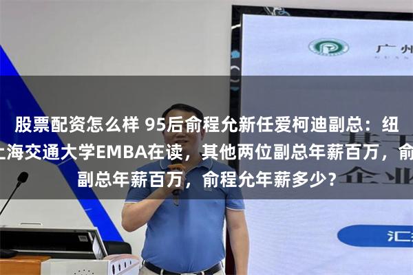 股票配资怎么样 95后俞程允新任爱柯迪副总：纽约大学毕业、上海交通大学EMBA在读，其他两位副总年薪百万，俞程允年薪多少？