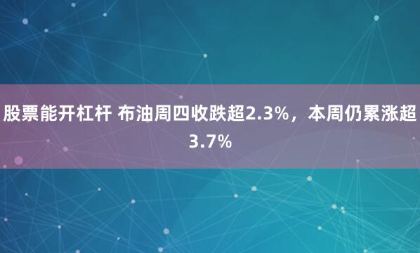 股票能开杠杆 布油周四收跌超2.3%，本周仍累涨超3.7%