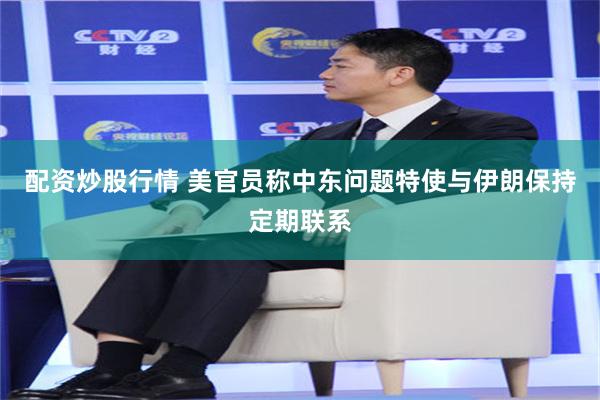 配资炒股行情 美官员称中东问题特使与伊朗保持定期联系