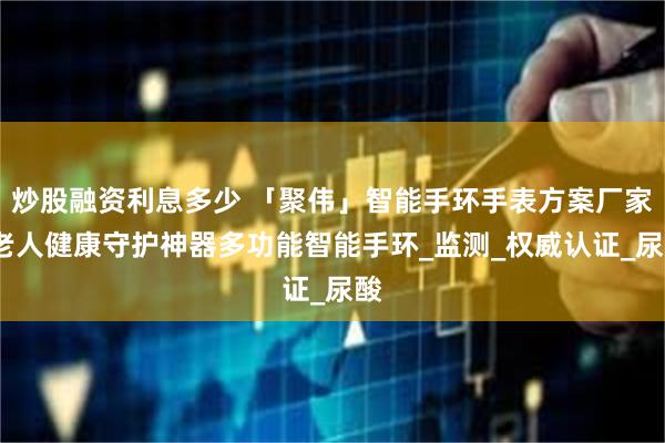 炒股融资利息多少 「聚伟」智能手环手表方案厂家-老人健康守护神器多功能智能手环_监测_权威认证_尿酸