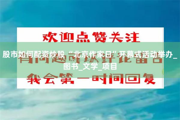 股市如何配资炒股 “北京作家日”开幕式活动举办_图书_文学_项目