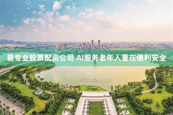 最专业股票配资公司 AI服务老年人重在便利安全