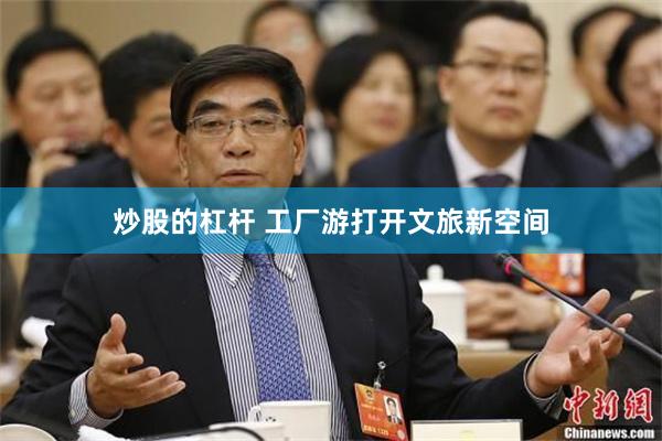 炒股的杠杆 工厂游打开文旅新空间