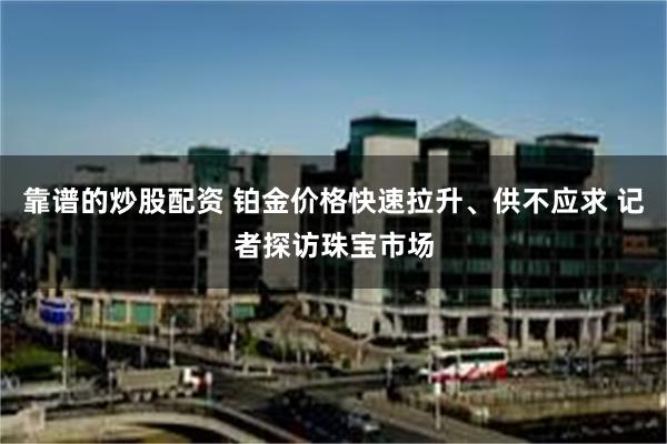 靠谱的炒股配资 铂金价格快速拉升、供不应求 记者探访珠宝市场