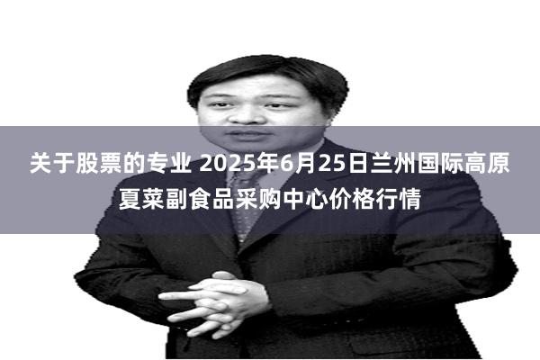 关于股票的专业 2025年6月25日兰州国际高原夏菜副食品采购中心价格行情