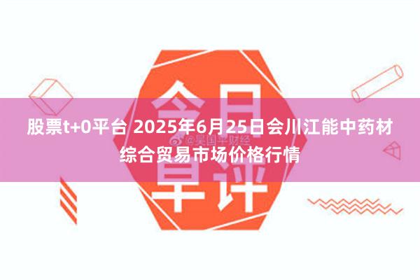 股票t+0平台 2025年6月25日会川江能中药材综合贸易市场价格行情