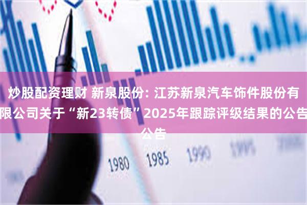 炒股配资理财 新泉股份: 江苏新泉汽车饰件股份有限公司关于“新23转债”2025年跟踪评级结果的公告