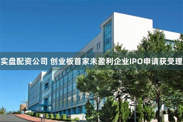 实盘配资公司 创业板首家未盈利企业IPO申请获受理