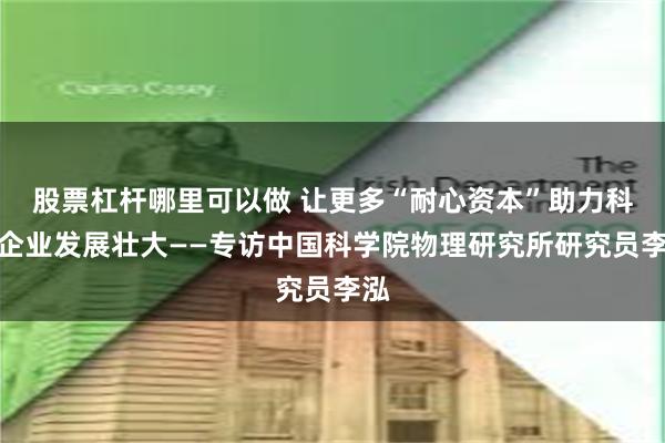 股票杠杆哪里可以做 让更多“耐心资本”助力科创企业发展壮大——专访中国科学院物理研究所研究员李泓