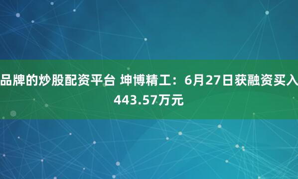 品牌的炒股配资平台 坤博精工：6月27日获融资买入443.57万元
