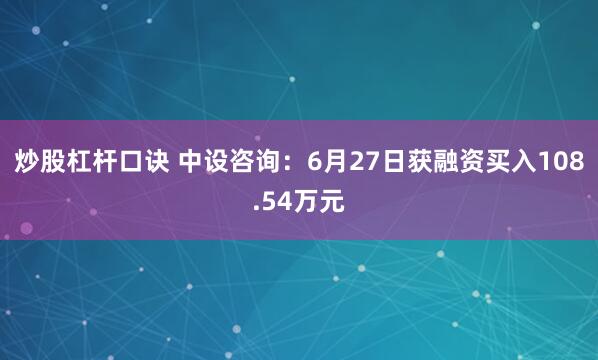 炒股杠杆口诀 中设咨询：6月27日获融资买入108.54万元