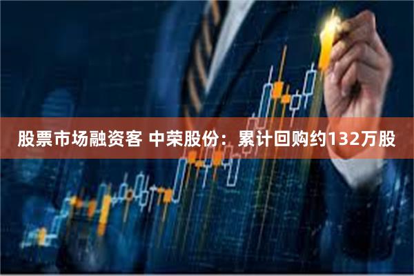 股票市场融资客 中荣股份：累计回购约132万股