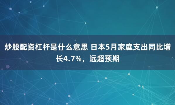 炒股配资杠杆是什么意思 日本5月家庭支出同比增长4.7%，远超预期