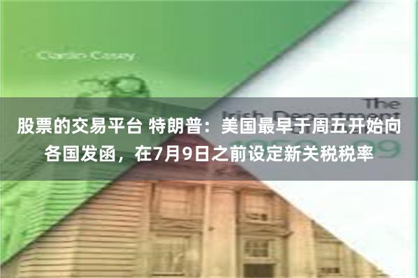 股票的交易平台 特朗普：美国最早于周五开始向各国发函，在7月9日之前设定新关税税率