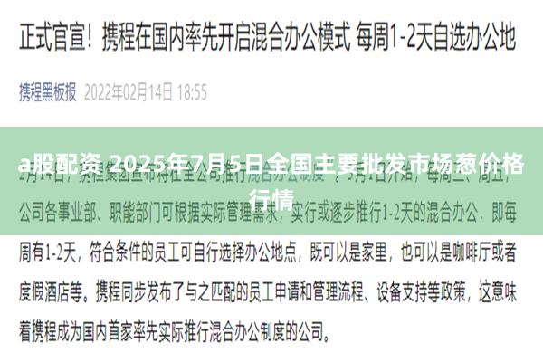 a股配资 2025年7月5日全国主要批发市场葱价格行情