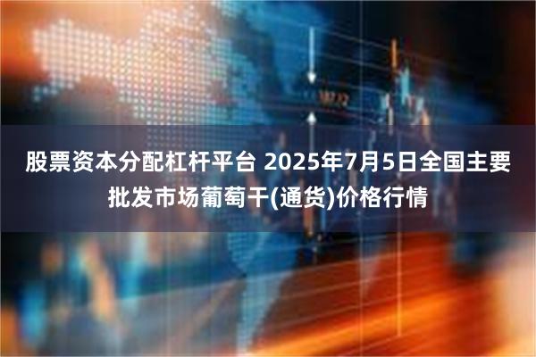 股票资本分配杠杆平台 2025年7月5日全国主要批发市场葡萄干(通货)价格行情