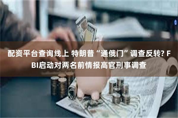 配资平台查询线上 特朗普“通俄门”调查反转? FBI启动对两名前情报高官刑事调查