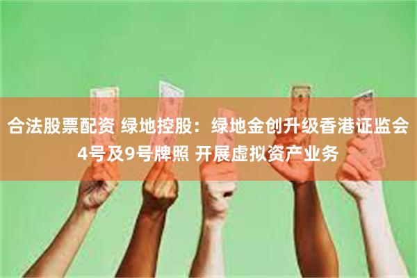 合法股票配资 绿地控股：绿地金创升级香港证监会4号及9号牌照 开展虚拟资产业务