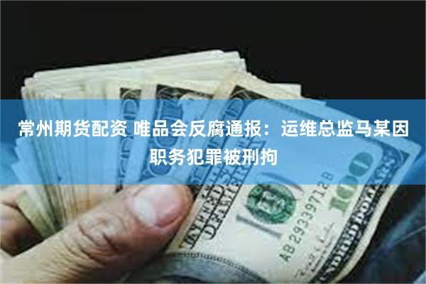 常州期货配资 唯品会反腐通报：运维总监马某因职务犯罪被刑拘