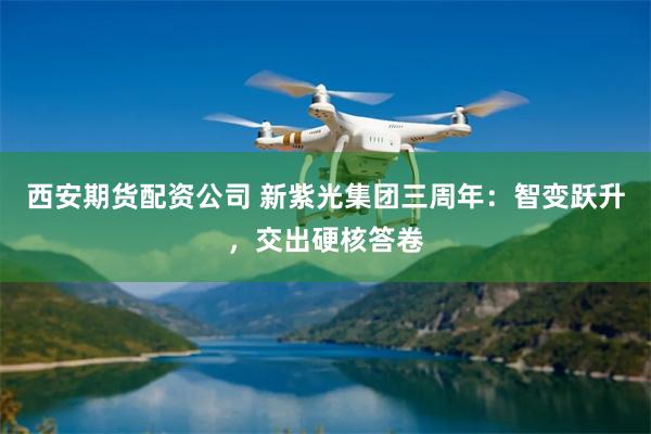 西安期货配资公司 新紫光集团三周年：智变跃升，交出硬核答卷